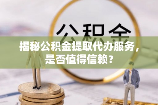 玉林揭秘公积金提取代办服务，是否值得信赖？