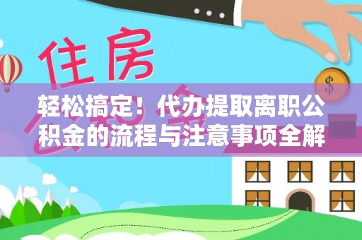 玉林轻松搞定！代办提取离职公积金的流程与注意事项全解析