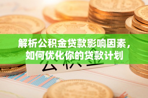 玉林解析公积金贷款影响因素，如何优化你的贷款计划