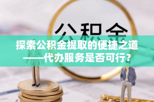 玉林探索公积金提取的便捷之道——代办服务是否可行？