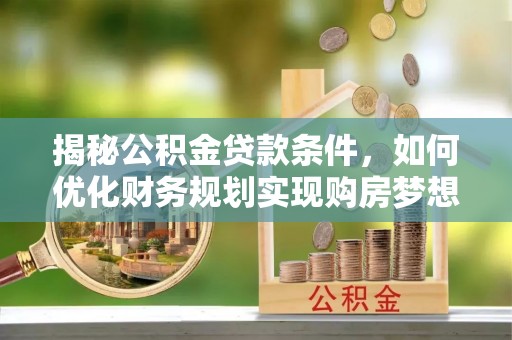 玉林揭秘公积金贷款条件，如何优化财务规划实现购房梦想