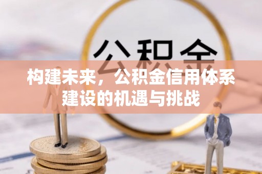 玉林构建未来，公积金信用体系建设的机遇与挑战