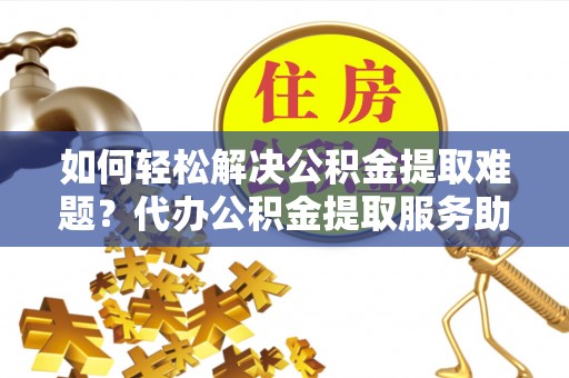玉林如何轻松解决公积金提取难题？代办公积金提取服务助您一臂之力