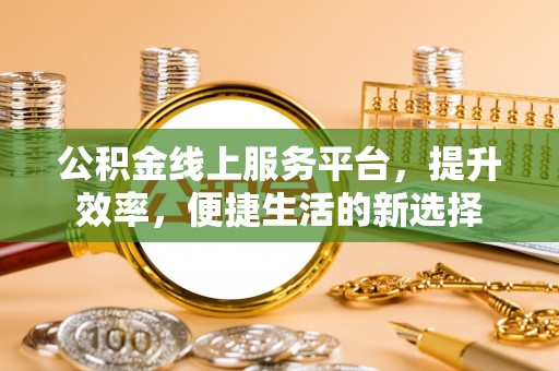玉林公积金线上服务平台，提升效率，便捷生活的新选择