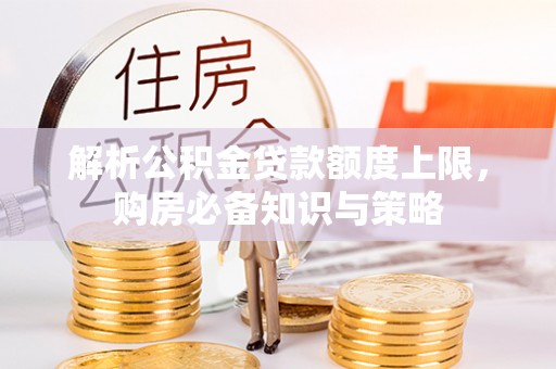 玉林解析公积金贷款额度上限，购房必备知识与策略