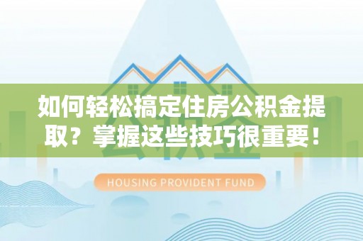 玉林如何轻松搞定住房公积金提取？掌握这些技巧很重要！