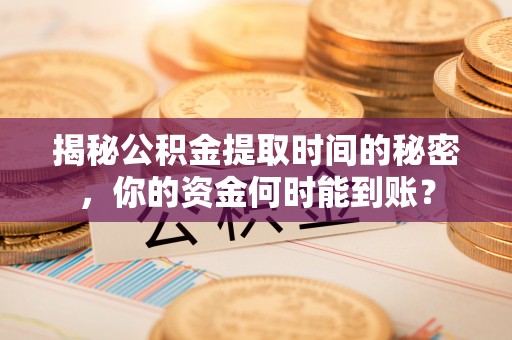 玉林揭秘公积金提取时间的秘密，你的资金何时能到账？