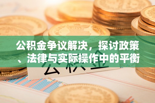 玉林公积金争议解决，探讨政策、法律与实际操作中的平衡之道