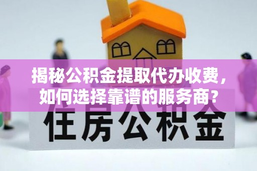 玉林揭秘公积金提取代办收费，如何选择靠谱的服务商？