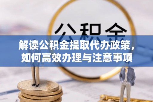 玉林解读公积金提取代办政策，如何高效办理与注意事项