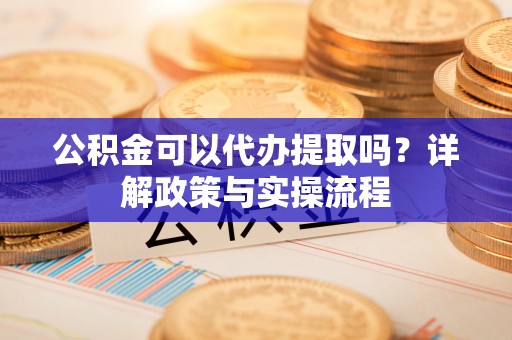 玉林公积金可以代办提取吗？详解政策与实操流程