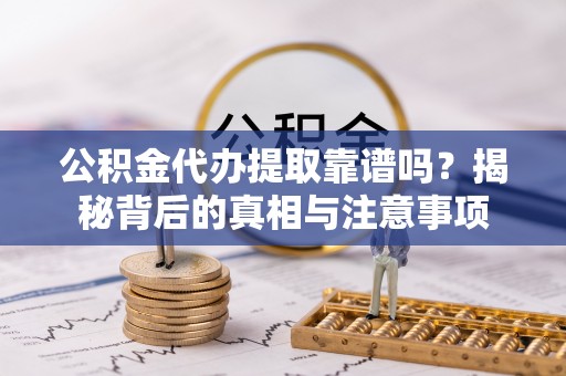 玉林公积金代办提取靠谱吗？揭秘背后的真相与注意事项