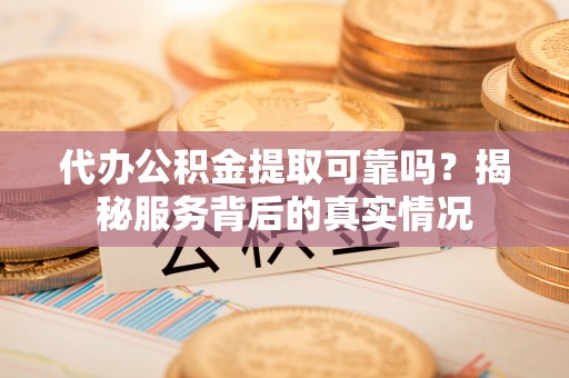 玉林代办公积金提取可靠吗？揭秘服务背后的真实情况
