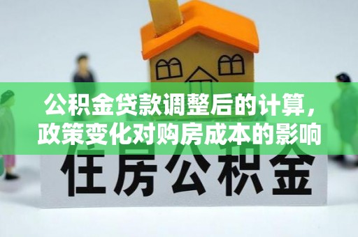玉林公积金贷款调整后的计算，政策变化对购房成本的影响与应对策略