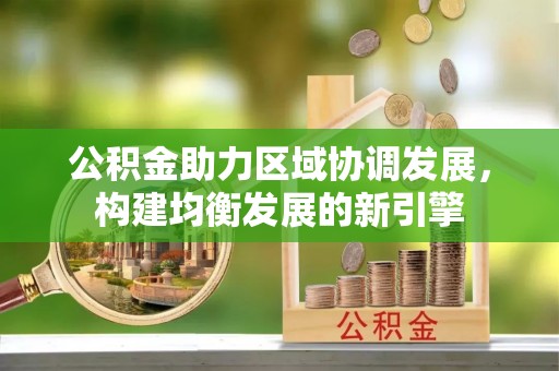 玉林公积金助力区域协调发展，构建均衡发展的新引擎
