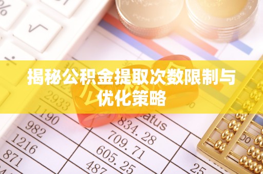 玉林揭秘公积金提取次数限制与优化策略