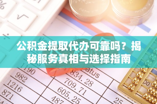 玉林公积金提取代办可靠吗？揭秘服务真相与选择指南