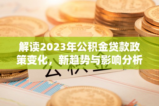 玉林解读2023年公积金贷款政策变化，新趋势与影响分析