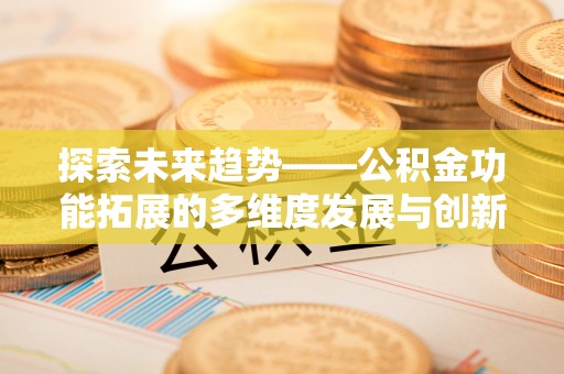 玉林探索未来趋势——公积金功能拓展的多维度发展与创新