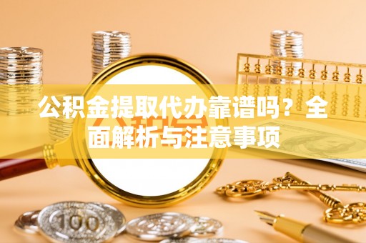 玉林公积金提取代办靠谱吗？全面解析与注意事项