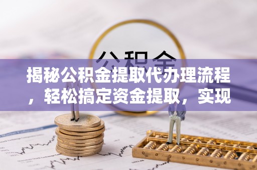 玉林揭秘公积金提取代办理流程，轻松搞定资金提取，实现财务自由