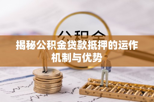玉林揭秘公积金贷款抵押的运作机制与优势