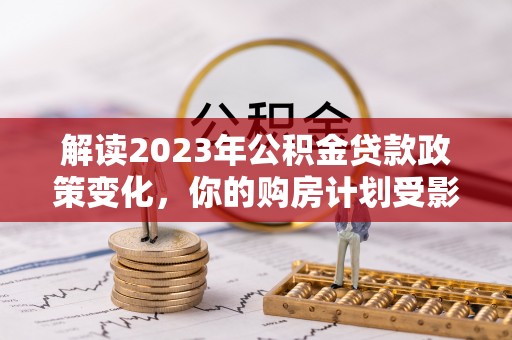 玉林解读2023年公积金贷款政策变化，你的购房计划受影响了吗？