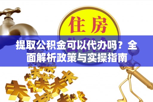玉林提取公积金可以代办吗？全面解析政策与实操指南