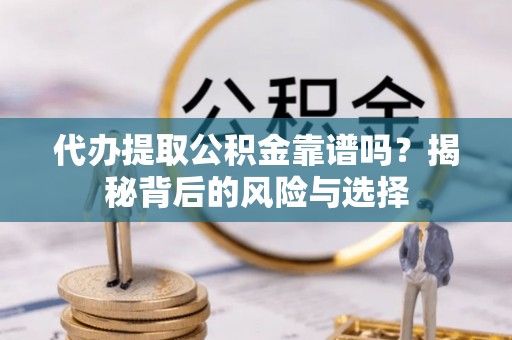 玉林代办提取公积金靠谱吗？揭秘背后的风险与选择