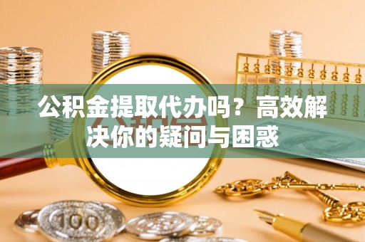 玉林公积金提取代办吗？高效解决你的疑问与困惑