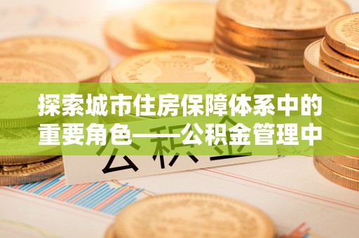 玉林探索城市住房保障体系中的重要角色——公积金管理中心