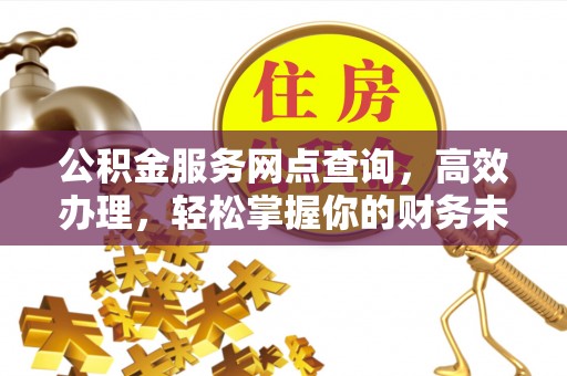玉林公积金服务网点查询，高效办理，轻松掌握你的财务未来