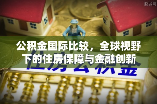 玉林公积金国际比较，全球视野下的住房保障与金融创新