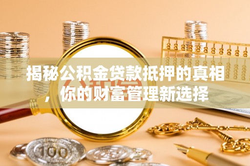 玉林揭秘公积金贷款抵押的真相，你的财富管理新选择
