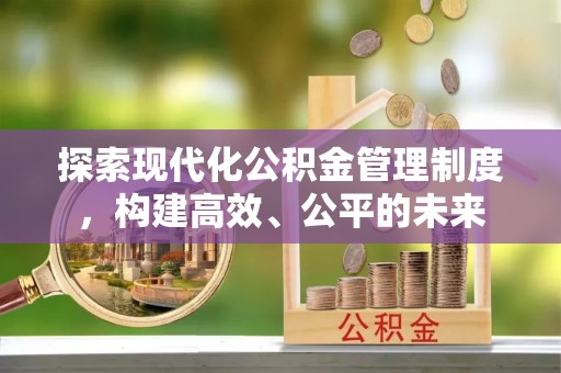 玉林探索现代化公积金管理制度，构建高效、公平的未来