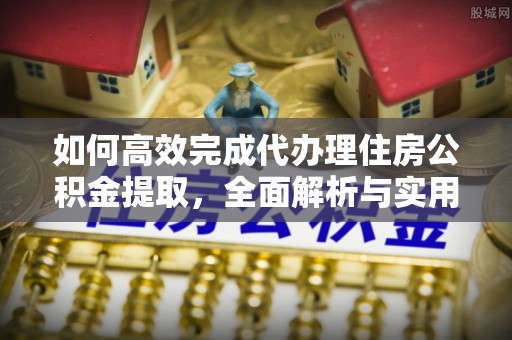 玉林如何高效完成代办理住房公积金提取，全面解析与实用技巧