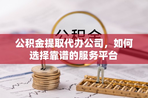 玉林公积金提取代办公司，如何选择靠谱的服务平台