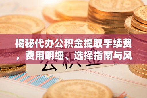 玉林揭秘代办公积金提取手续费，费用明细、选择指南与风险防范