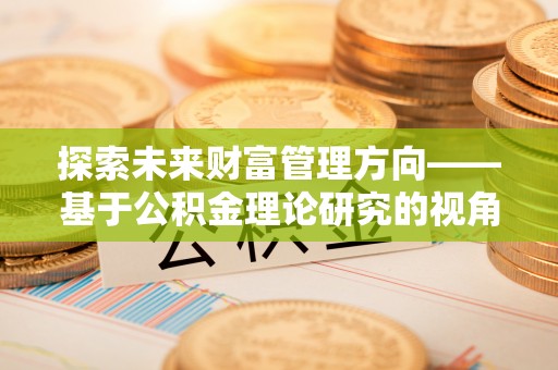 玉林探索未来财富管理方向——基于公积金理论研究的视角