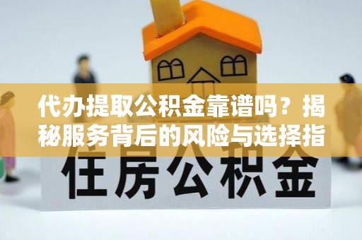 玉林代办提取公积金靠谱吗？揭秘服务背后的风险与选择指南