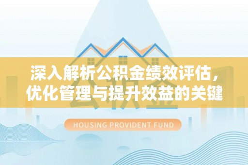 玉林深入解析公积金绩效评估，优化管理与提升效益的关键路径