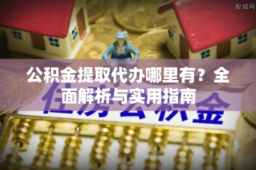 玉林公积金提取代办哪里有？全面解析与实用指南