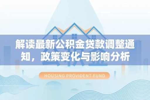 玉林解读最新公积金贷款调整通知，政策变化与影响分析