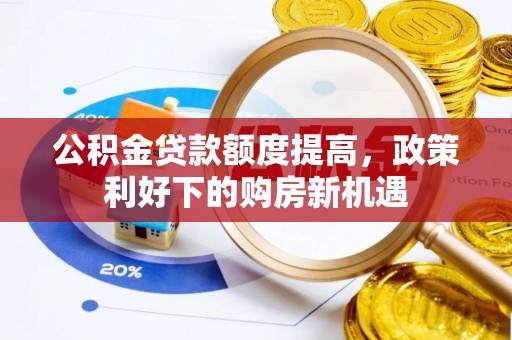 玉林公积金贷款额度提高，政策利好下的购房新机遇