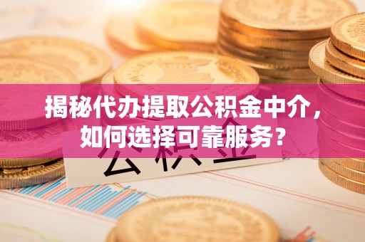 玉林揭秘代办提取公积金中介，如何选择可靠服务？