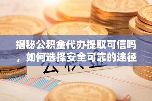 玉林揭秘公积金代办提取可信吗，如何选择安全可靠的途径