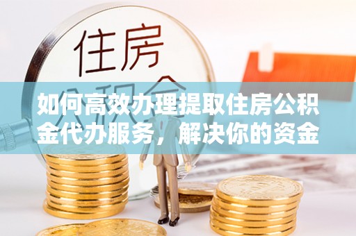 玉林如何高效办理提取住房公积金代办服务，解决你的资金需求
