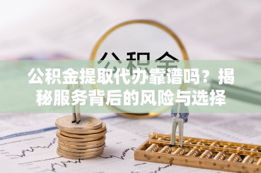 玉林公积金提取代办靠谱吗？揭秘服务背后的风险与选择
