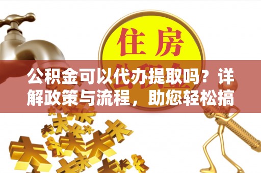 玉林公积金可以代办提取吗？详解政策与流程，助您轻松搞定！