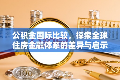 玉林公积金国际比较，探索全球住房金融体系的差异与启示